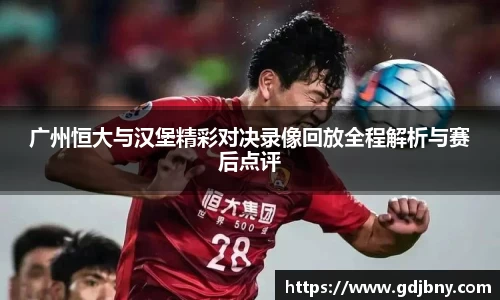 广州恒大与汉堡精彩对决录像回放全程解析与赛后点评