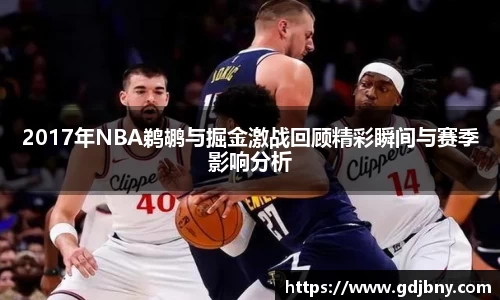2017年NBA鹈鹕与掘金激战回顾精彩瞬间与赛季影响分析