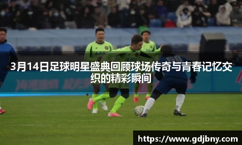 3月14日足球明星盛典回顾球场传奇与青春记忆交织的精彩瞬间