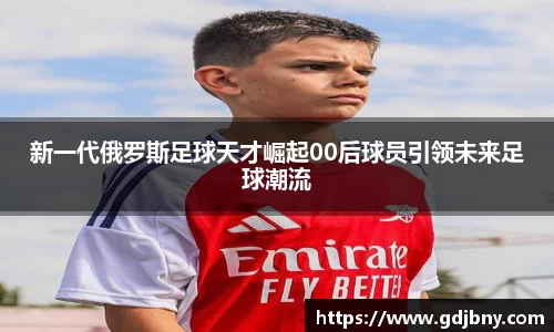 新一代俄罗斯足球天才崛起00后球员引领未来足球潮流