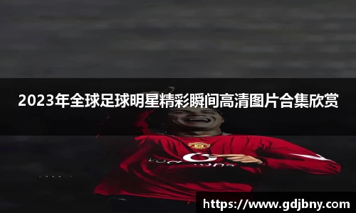 2023年全球足球明星精彩瞬间高清图片合集欣赏