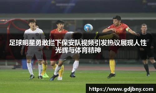 足球明星勇敢拦下保安队视频引发热议展现人性光辉与体育精神