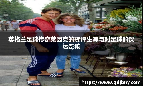 英格兰足球传奇莱因克的辉煌生涯与对足球的深远影响